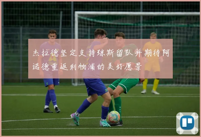 杰拉德坚定支持琼斯留队并期待阿诺德重返利物浦的美好愿景