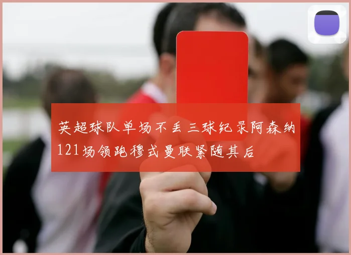 英超球队单场不丢三球纪录阿森纳121场领跑穆式曼联紧随其后
