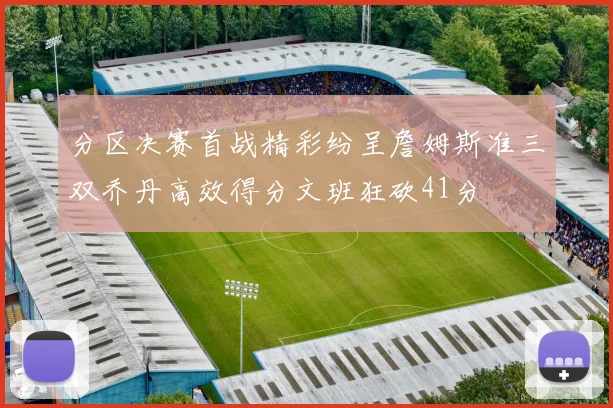 分区决赛首战精彩纷呈詹姆斯准三双乔丹高效得分文班狂砍41分