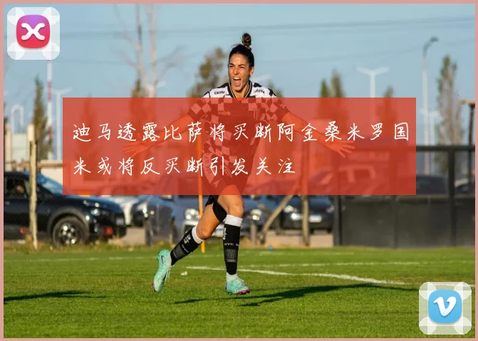 迪马透露比萨将买断阿金桑米罗国米或将反买断引发关注