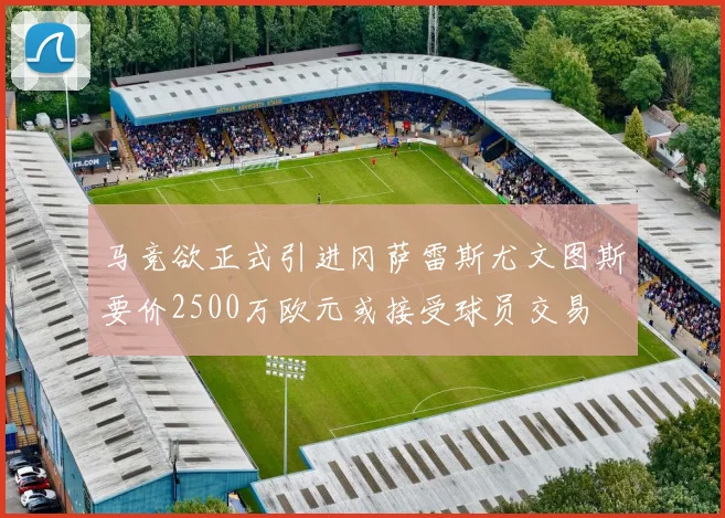 马竞欲正式引进冈萨雷斯尤文图斯要价2500万欧元或接受球员交易